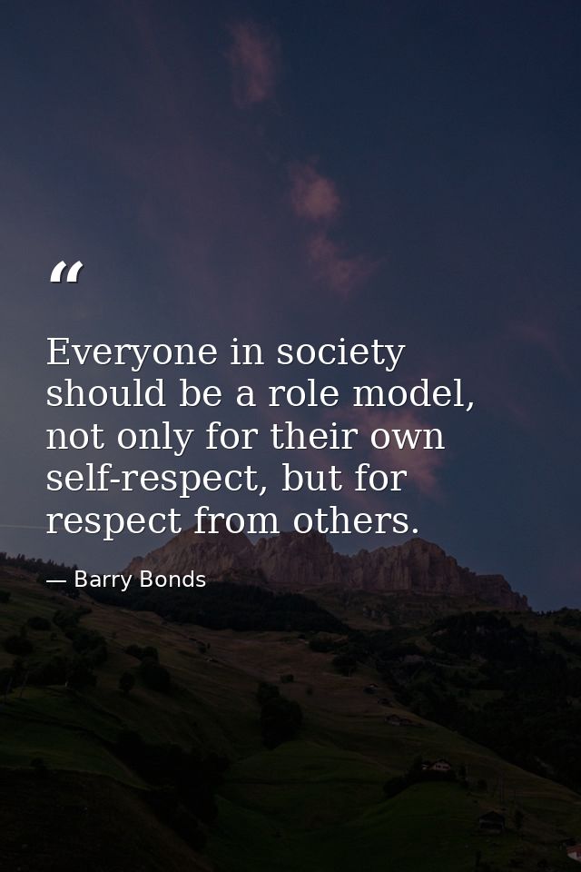 Everyone in society should be a role model, not only for their own self-respect, but for respect from others. — Barry Bonds