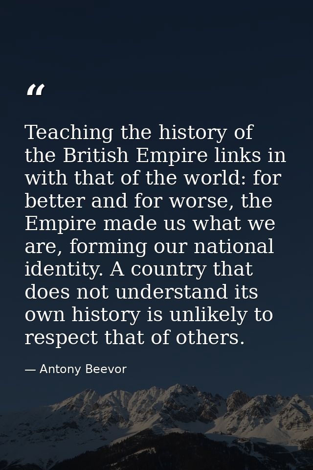 Teaching the history of the British Empire links in with that of the world: for better and for worse, the Empire made us — Antony Beevor