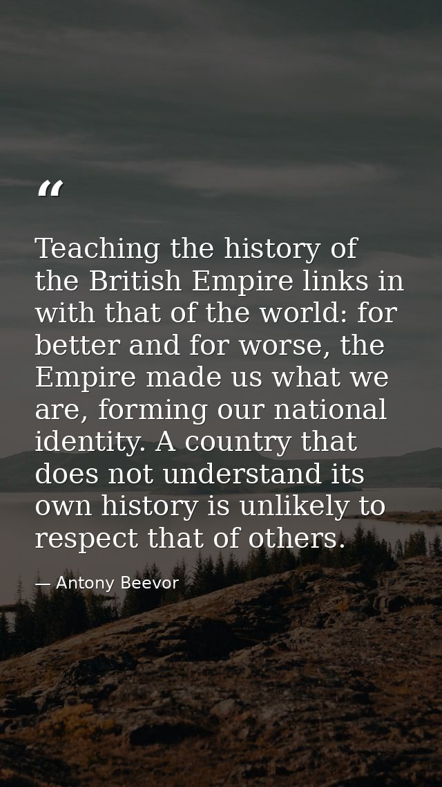 Teaching the history of the British Empire links in with that of the world: for better and for worse, the Empire made us — Antony Beevor