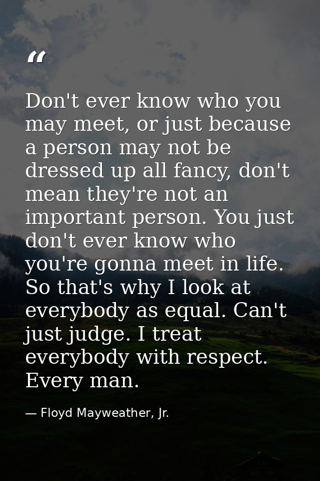 Don't ever know who you may meet, or just because a person may not be dressed up all fancy, don't mean they're not an im — Floyd Mayweather, Jr.
