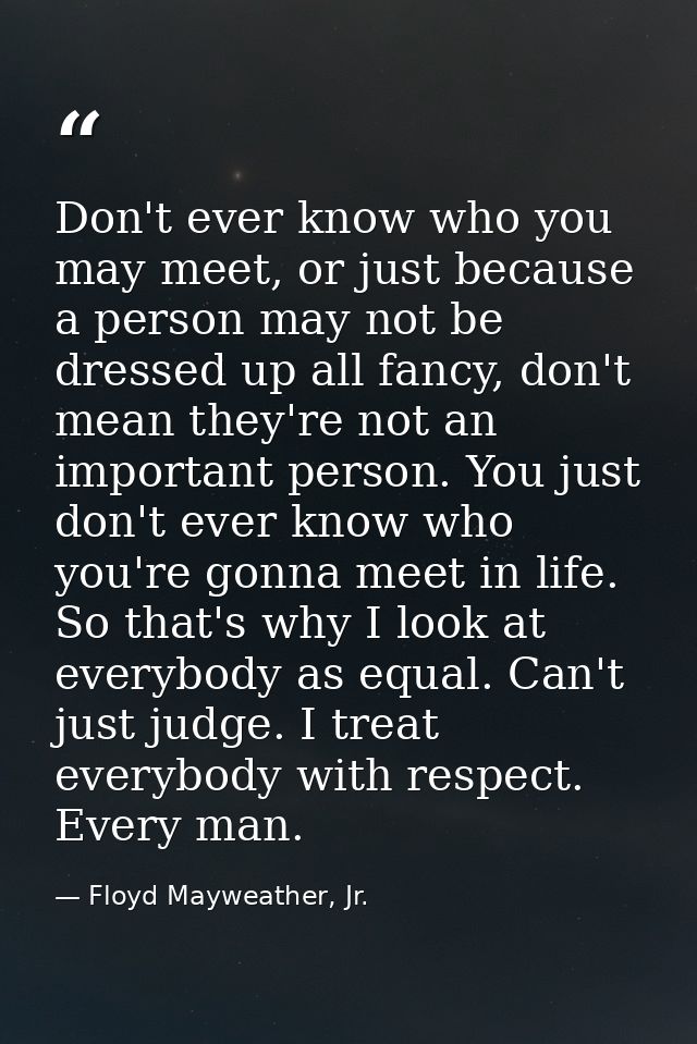 Don't ever know who you may meet, or just because a person may not be dressed up all fancy, don't mean they're not an im — Floyd Mayweather, Jr.