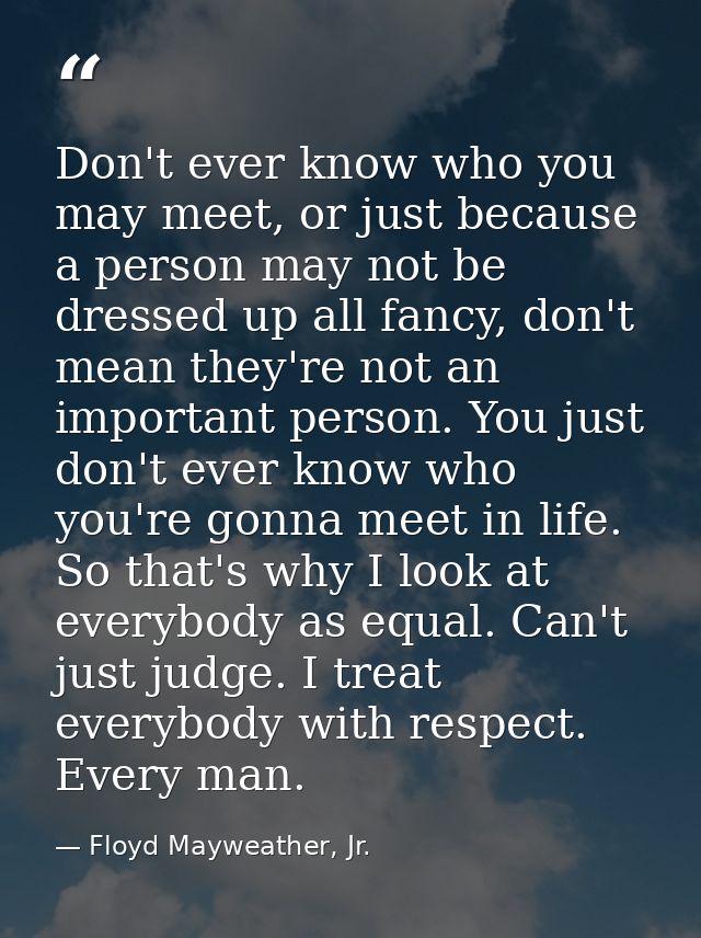 Don't ever know who you may meet, or just because a person may not be dressed up all fancy, don't mean they're not an im — Floyd Mayweather, Jr.