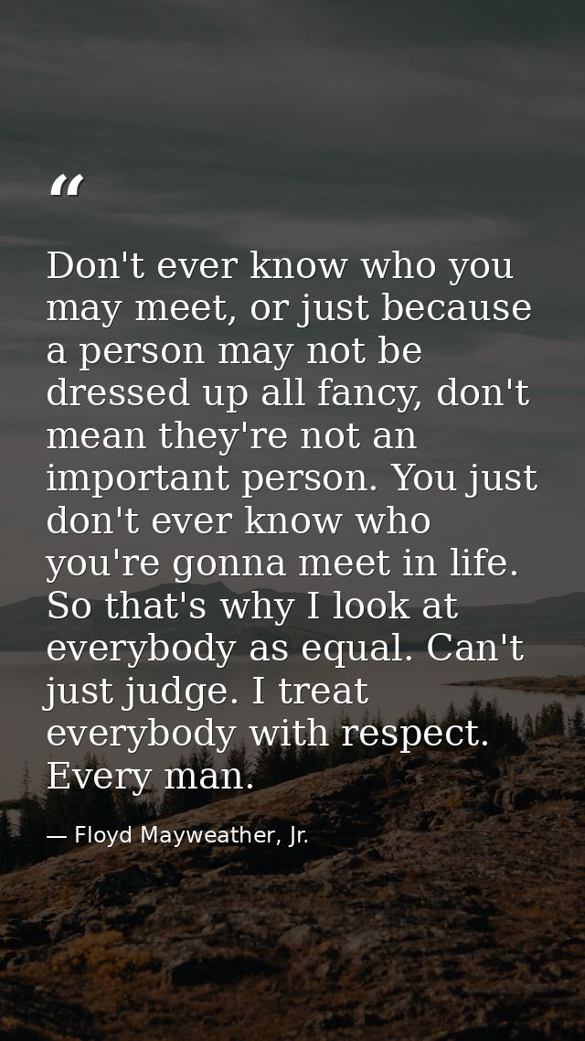 Don't ever know who you may meet, or just because a person may not be dressed up all fancy, don't mean they're not an im — Floyd Mayweather, Jr.
