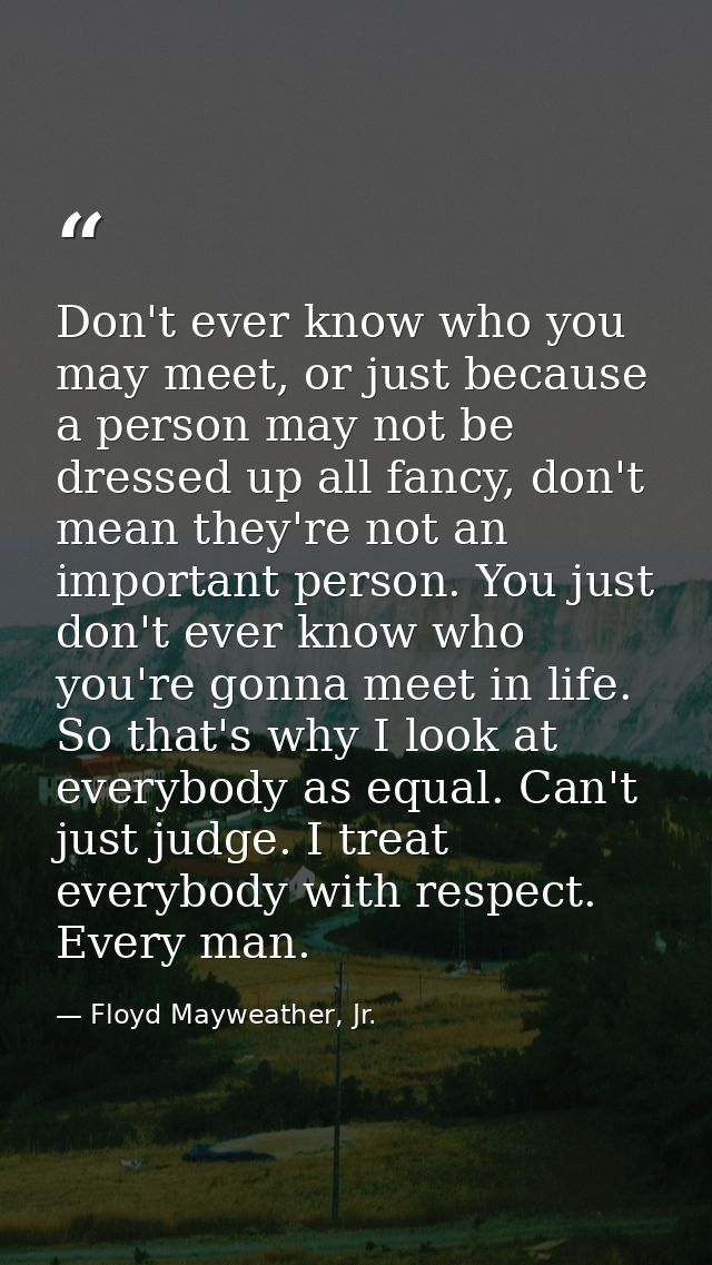 Don't ever know who you may meet, or just because a person may not be dressed up all fancy, don't mean they're not an im — Floyd Mayweather, Jr.