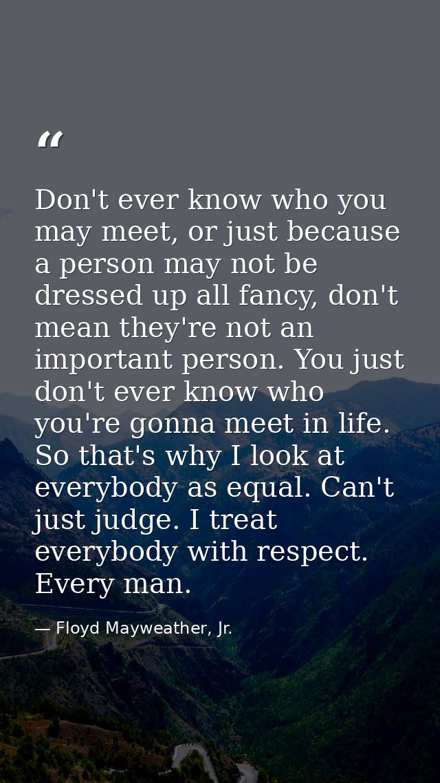 Don't ever know who you may meet, or just because a person may not be dressed up all fancy, don't mean they're not an im — Floyd Mayweather, Jr.