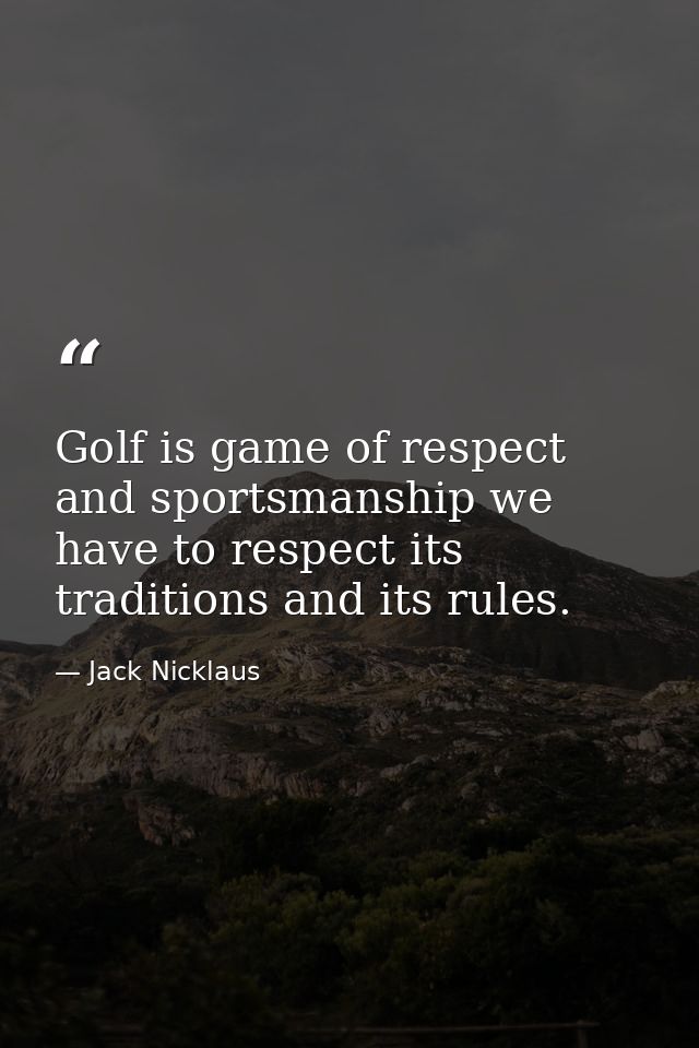 Golf is game of respect and sportsmanship we have to respect its traditions and its rules. — Jack Nicklaus