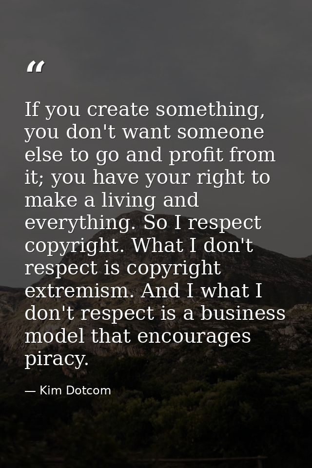 If you create something, you don't want someone else to go and profit from it; you have your right to make a living and  — Kim Dotcom
