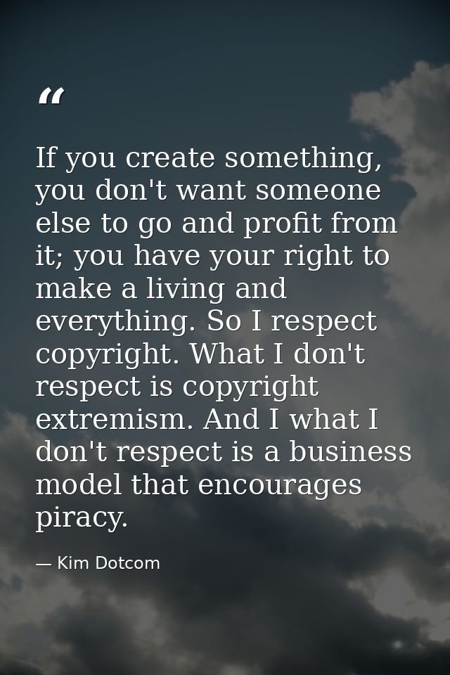 If you create something, you don't want someone else to go and profit from it; you have your right to make a living and  — Kim Dotcom