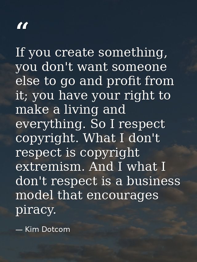 If you create something, you don't want someone else to go and profit from it; you have your right to make a living and  — Kim Dotcom
