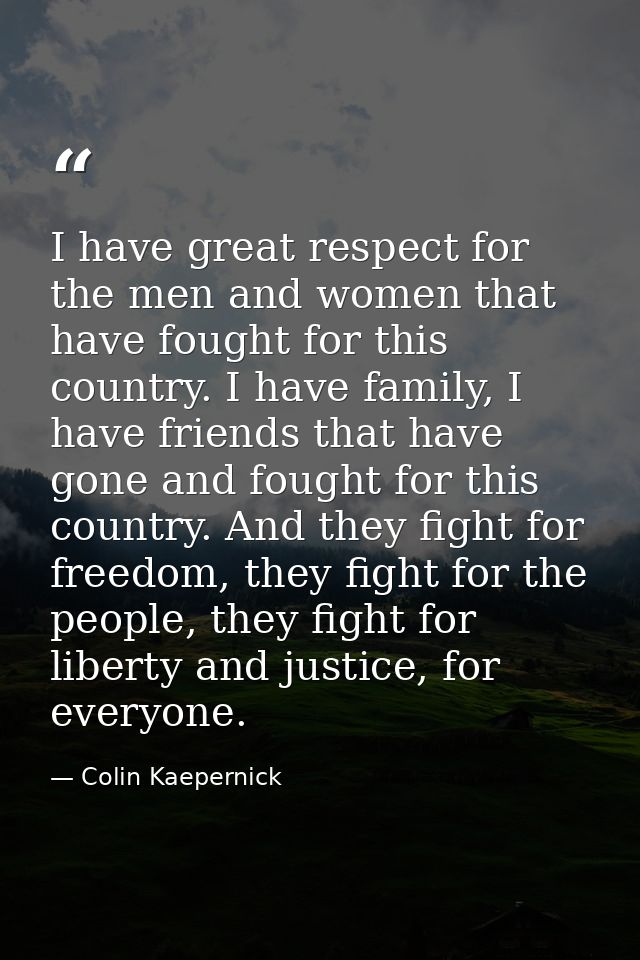 I have great respect for the men and women that have fought for this country. I have family, I have friends that have go — Colin Kaepernick
