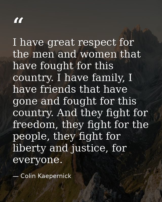 I have great respect for the men and women that have fought for this country. I have family, I have friends that have go — Colin Kaepernick