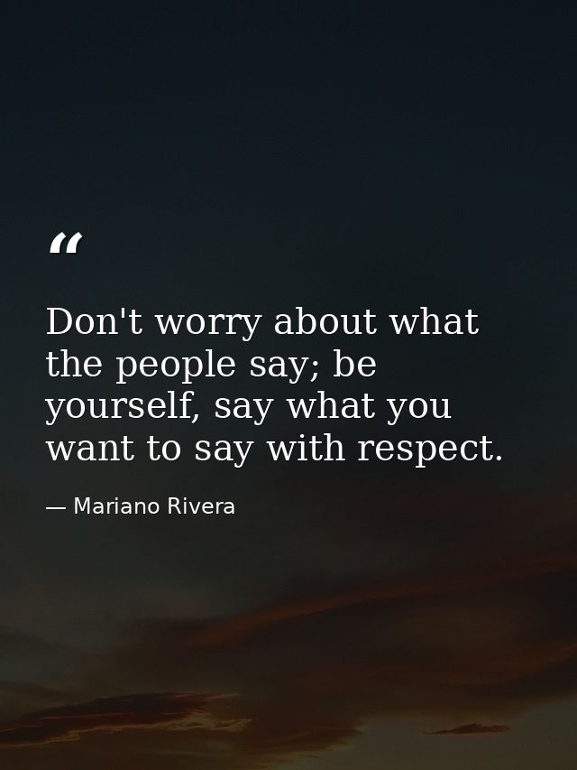 Don't worry about what the people say; be yourself, say what you want to say with respect. — Mariano Rivera