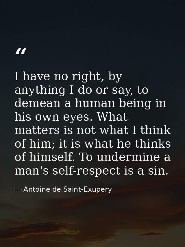 I have no right, by anything I do or say, to demean a human being in his own eyes. What matters is not what I think of h — Antoine de Saint-Exupery