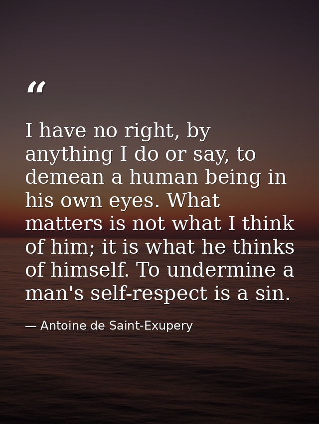 I have no right, by anything I do or say, to demean a human being in his own eyes. What matters is not what I think of h — Antoine de Saint-Exupery