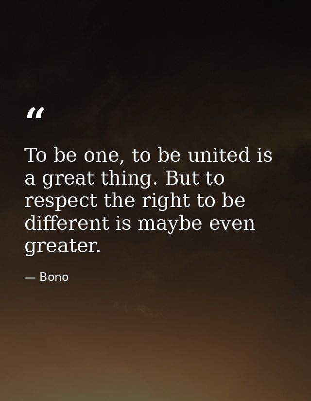 To be one, to be united is a great thing. But to respect the right to be different is maybe even greater. — Bono