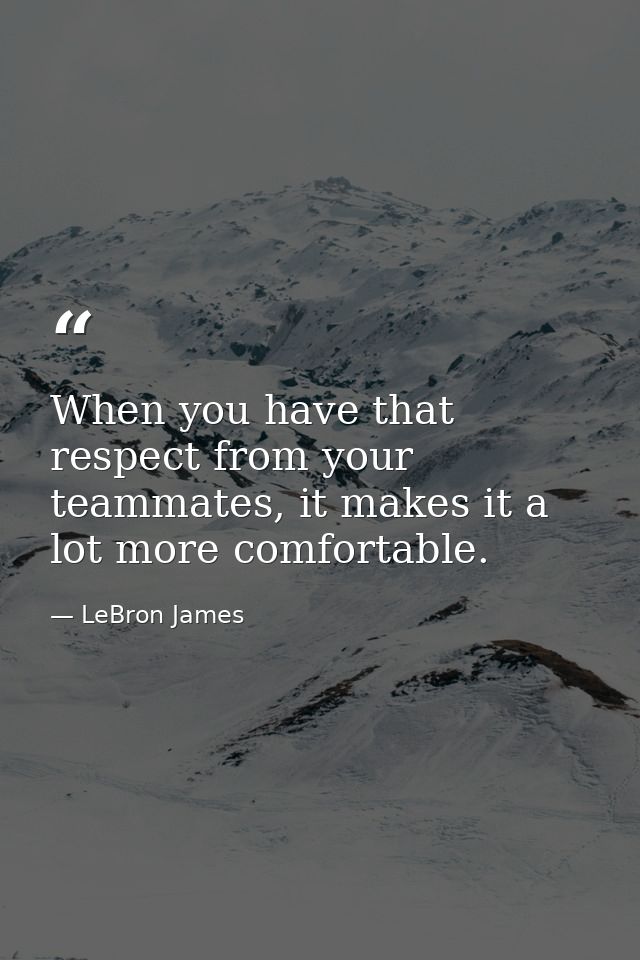 When you have that respect from your teammates, it makes it a lot more comfortable. — LeBron James
