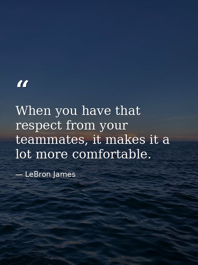 When you have that respect from your teammates, it makes it a lot more comfortable. — LeBron James