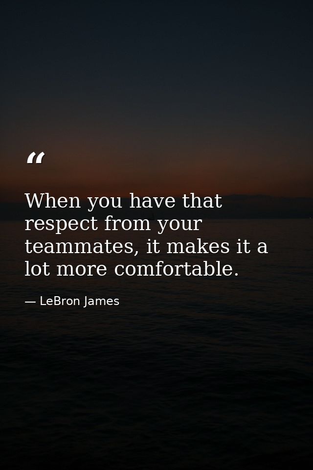 When you have that respect from your teammates, it makes it a lot more comfortable. — LeBron James