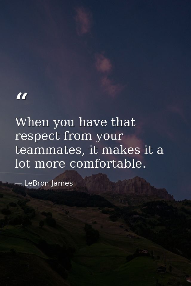 When you have that respect from your teammates, it makes it a lot more comfortable. — LeBron James