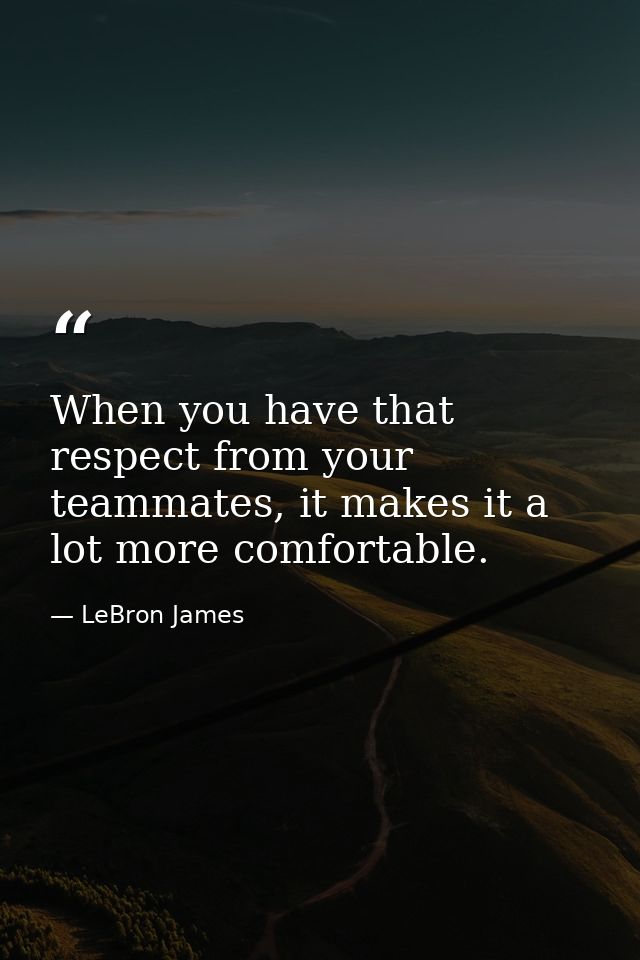 When you have that respect from your teammates, it makes it a lot more comfortable. — LeBron James
