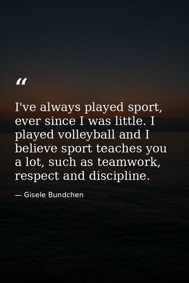 I've always played sport, ever since I was little. I played volleyball and I believe sport teaches you a lot, such as te — Gisele Bundchen