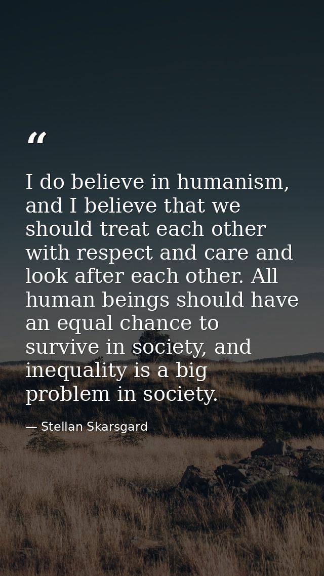I do believe in humanism, and I believe that we should treat each other with respect and care and look after each other. — Stellan Skarsgard