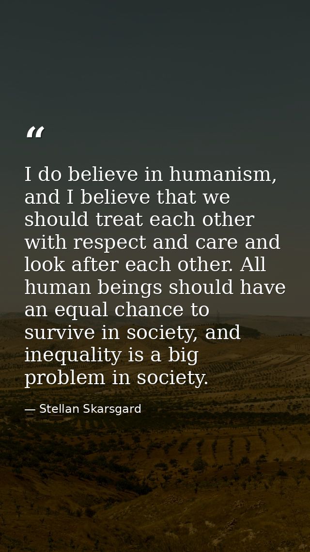I do believe in humanism, and I believe that we should treat each other with respect and care and look after each other. — Stellan Skarsgard