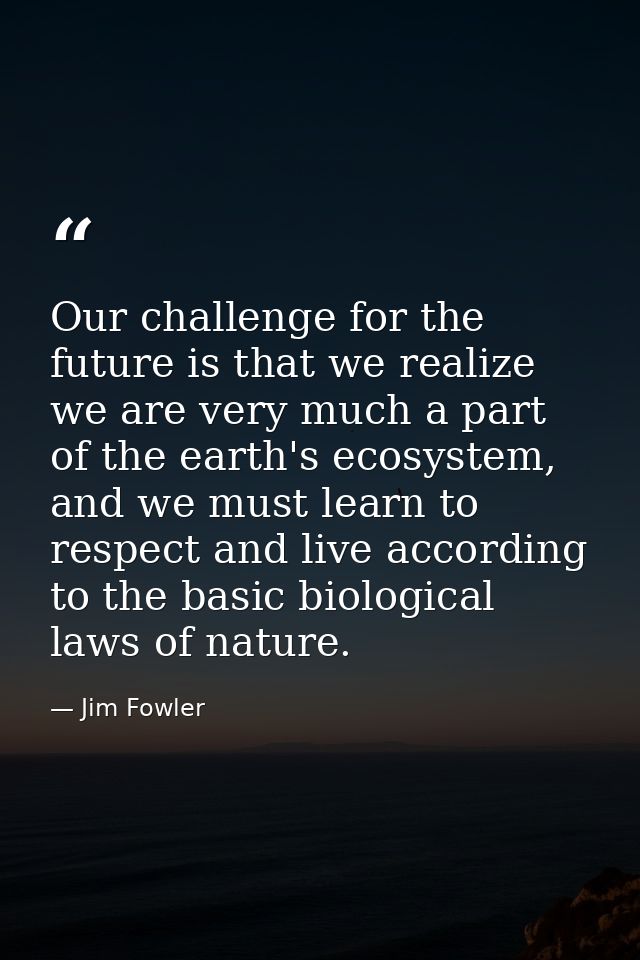Our challenge for the future is that we realize we are very much a part of the earth's ecosystem, and we must learn to r — Jim Fowler