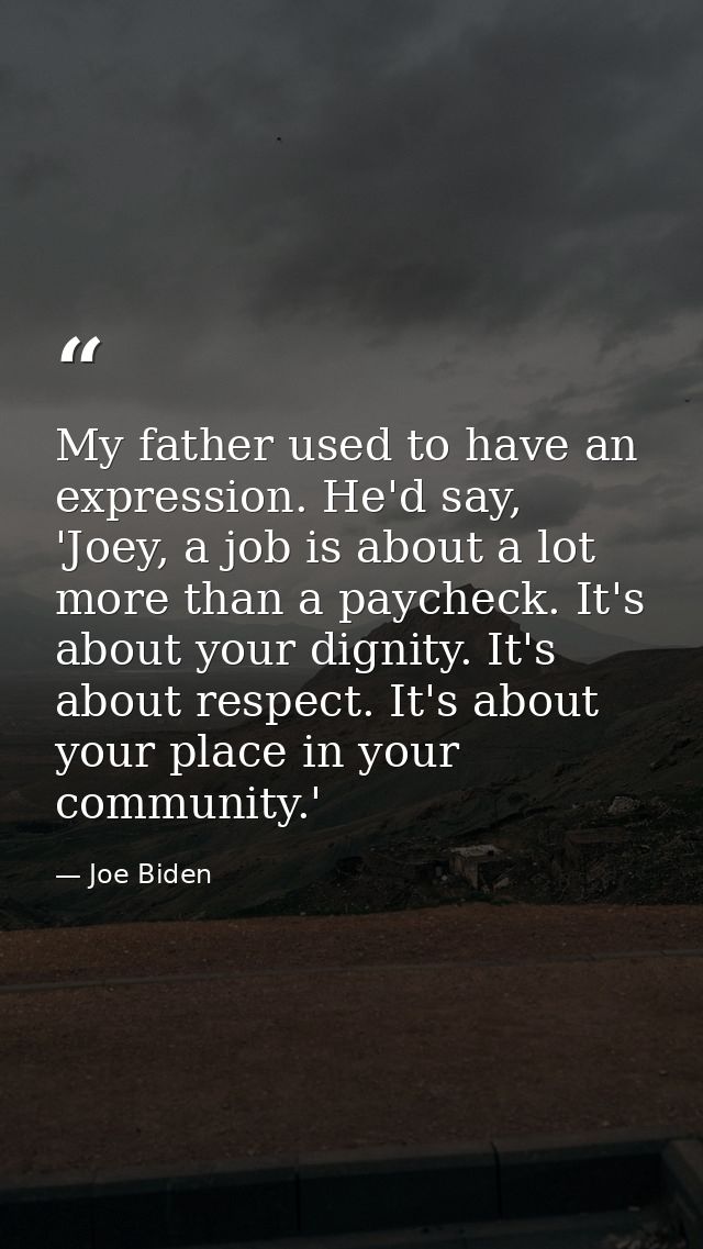 My father used to have an expression. He'd say, 'Joey, a job is about a lot more than a paycheck. It's about your dignit — Joe Biden
