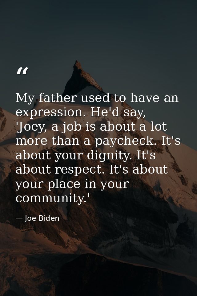 My father used to have an expression. He'd say, 'Joey, a job is about a lot more than a paycheck. It's about your dignit — Joe Biden
