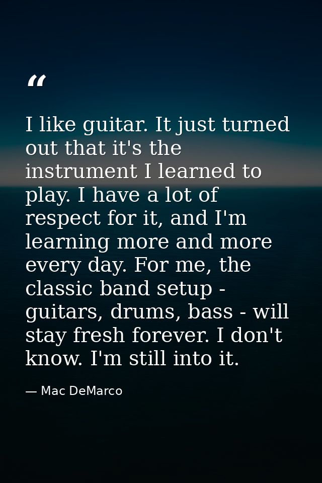 I like guitar. It just turned out that it's the instrument I learned to play. I have a lot of respect for it, and I'm le — Mac DeMarco