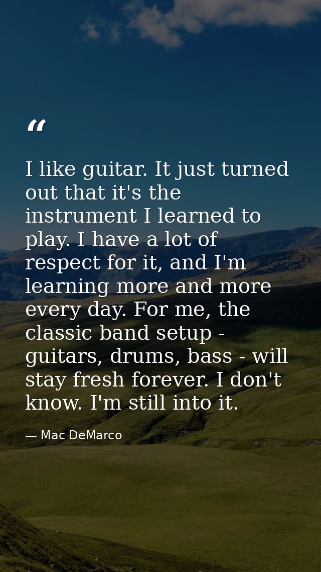 I like guitar. It just turned out that it's the instrument I learned to play. I have a lot of respect for it, and I'm le — Mac DeMarco