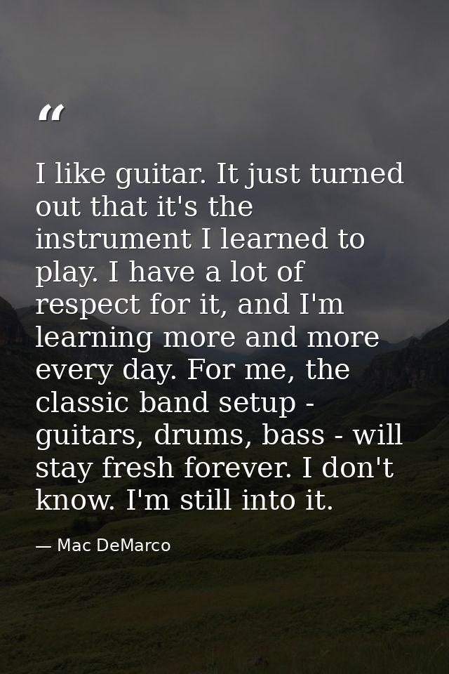 I like guitar. It just turned out that it's the instrument I learned to play. I have a lot of respect for it, and I'm le — Mac DeMarco