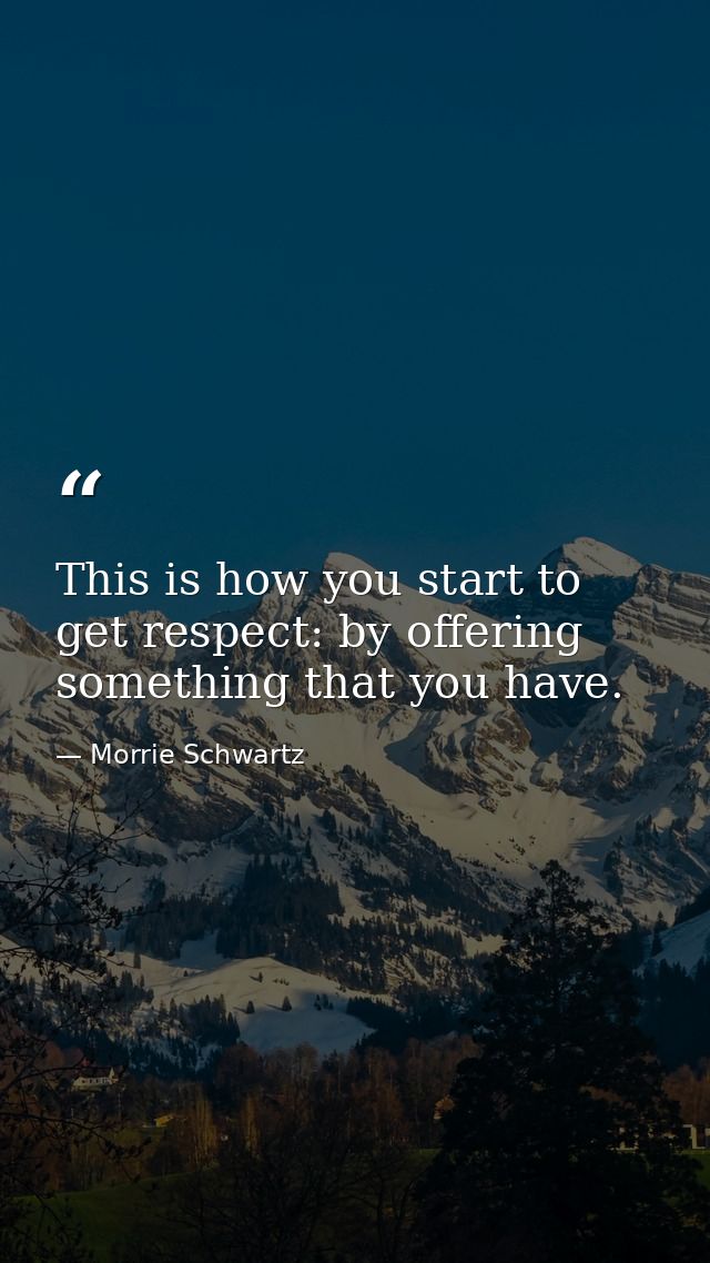 This is how you start to get respect: by offering something that you have. — Morrie Schwartz