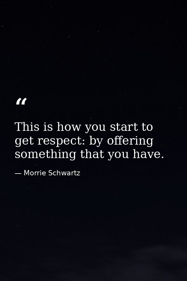 This is how you start to get respect: by offering something that you have. — Morrie Schwartz