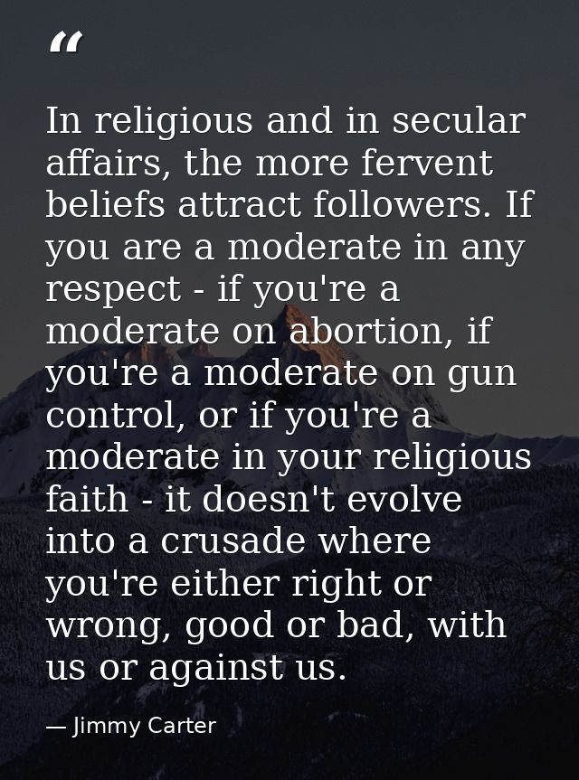 In religious and in secular affairs, the more fervent beliefs attract followers. If you are a moderate in any respect -  — Jimmy Carter