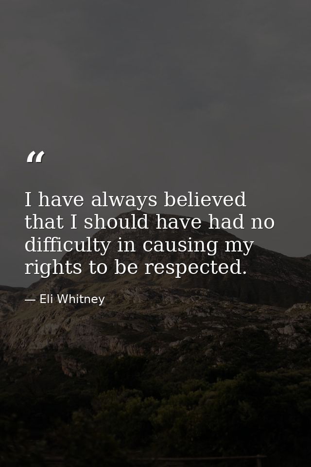 I have always believed that I should have had no difficulty in causing my rights to be respected. — Eli Whitney