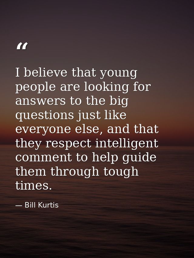 I believe that young people are looking for answers to the big questions just like everyone else, and that they respect  — Bill Kurtis