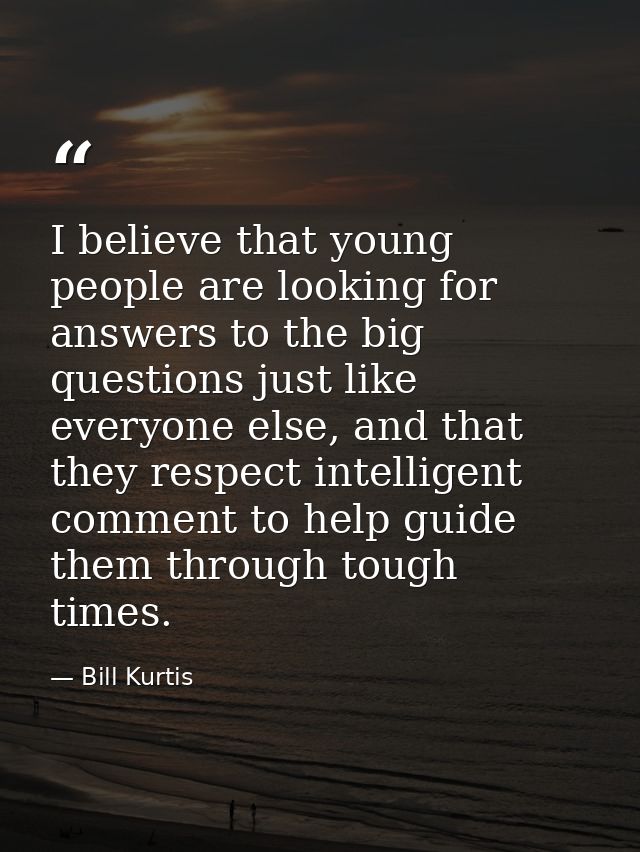I believe that young people are looking for answers to the big questions just like everyone else, and that they respect  — Bill Kurtis