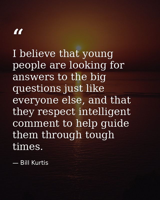 I believe that young people are looking for answers to the big questions just like everyone else, and that they respect  — Bill Kurtis