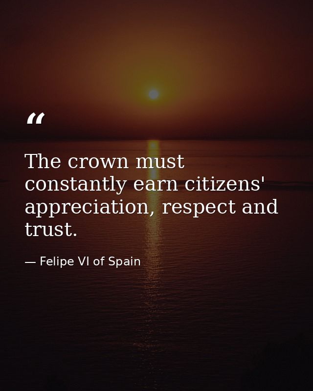 The crown must constantly earn citizens' appreciation, respect and trust. — Felipe VI of Spain