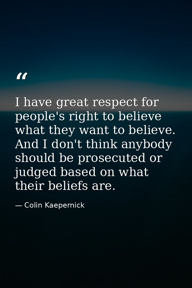 I have great respect for people's right to believe what they want to believe. And I don't think anybody should be prosec — Colin Kaepernick