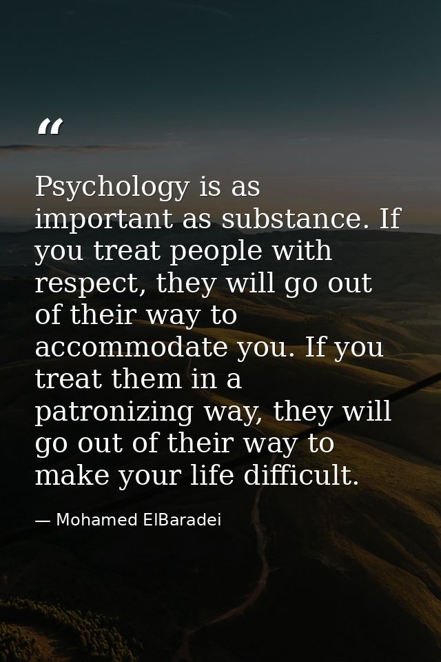 Psychology is as important as substance. If you treat people with respect, they will go out of their way to accommodate  — Mohamed ElBaradei
