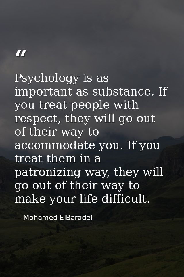 Psychology is as important as substance. If you treat people with respect, they will go out of their way to accommodate  — Mohamed ElBaradei