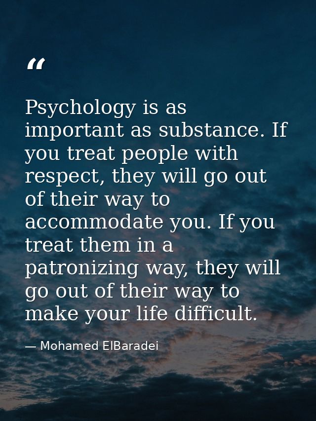 Psychology is as important as substance. If you treat people with respect, they will go out of their way to accommodate  — Mohamed ElBaradei