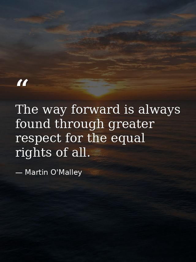 The way forward is always found through greater respect for the equal rights of all. — Martin O'Malley