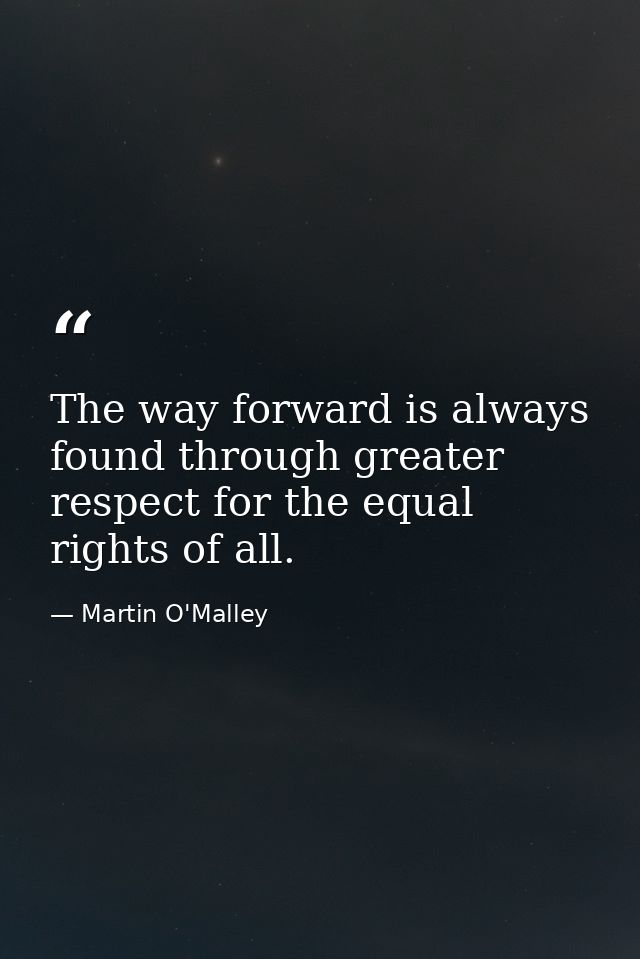 The way forward is always found through greater respect for the equal rights of all. — Martin O'Malley