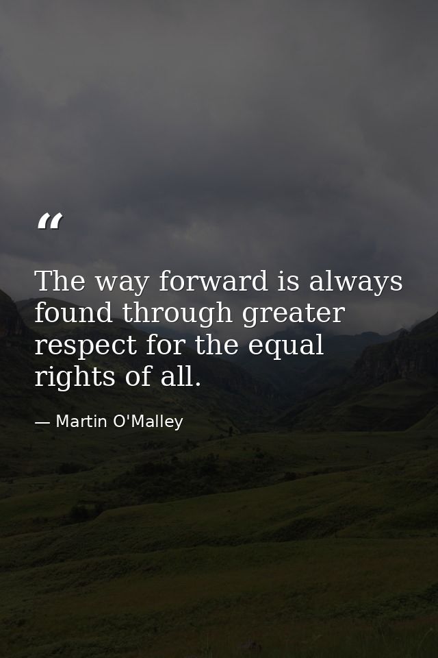 The way forward is always found through greater respect for the equal rights of all. — Martin O'Malley