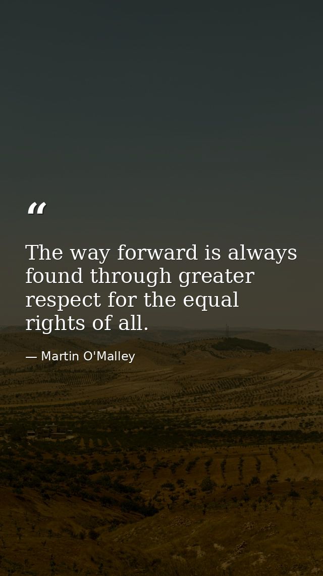 The way forward is always found through greater respect for the equal rights of all. — Martin O'Malley