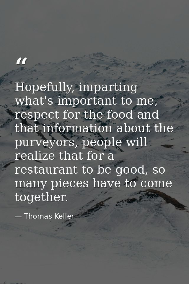 Hopefully, imparting what's important to me, respect for the food and that information about the purveyors, people will  — Thomas Keller